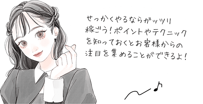 せっかくやるならガッツリ稼ごう！ポイントやテクニックを知っておくとお客様からの注目を集めることができるよ！