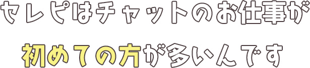 セレピはチャットのお仕事が初めての方が多いんです