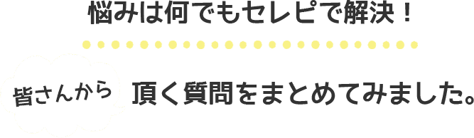 悩みは何でもセレピで解決！皆さまから頂く質問をまとめてみました。