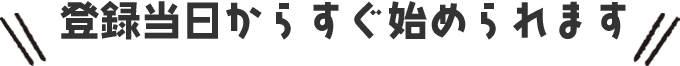 登録当日からすぐ始められます