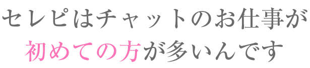 セレピはチャットのお仕事が初めての方が多いんです