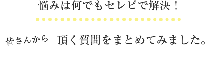 悩みは何でもセレピで解決！皆さまから頂く質問をまとめてみました。