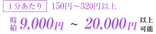 1分あたり150円〜320円以上！時給9000円〜20,000円以上可能