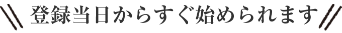 登録当日からすぐ始められます
